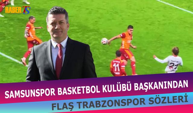 Samsun Basketbol Başkanı Ergin Zorlu’nun Trabzonspor Sözleri