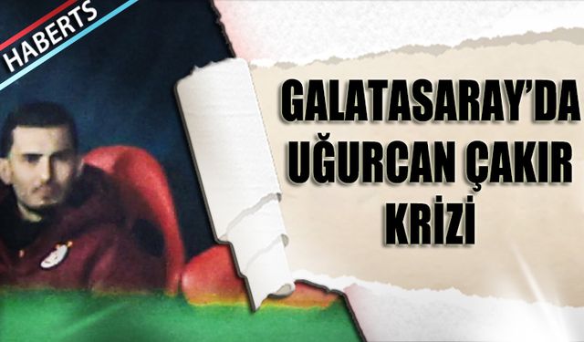 Galatasaray'da Uğurcan Çakır Krizi
