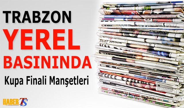 Trabzon Yerel Basını Kupa Finalini Böyle Manşetlere Taşıdı