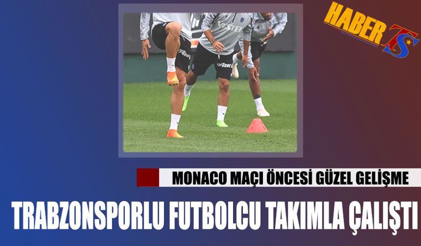 Monaco Maçı Öncesi Güzel Gelişme! Trabzonsporlu Futbolcu Takımla Çalıştı