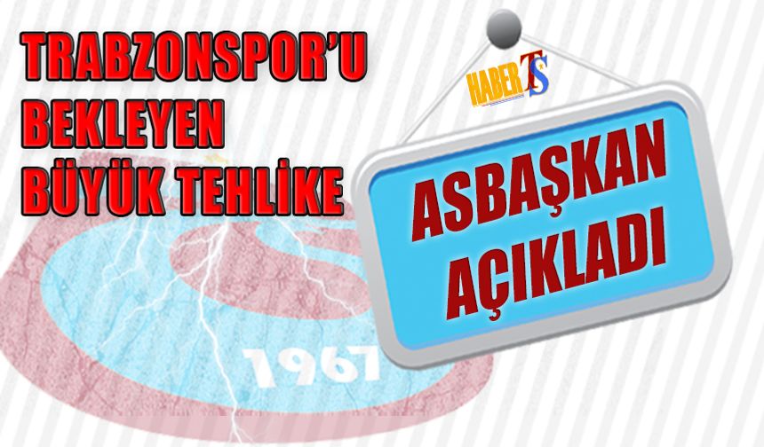 Trabzonspor'u Bekleyen Büyük Tehlikeyi Asbaşkan Açıkladı