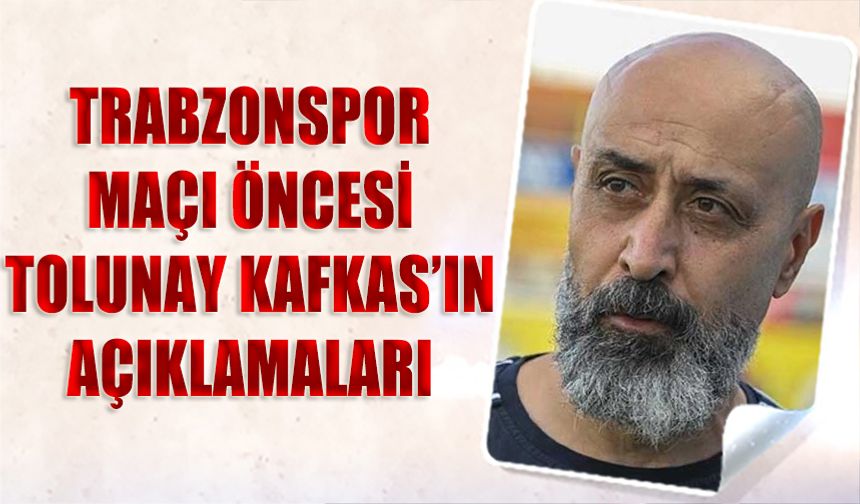 Trabzonspor Maçı Öncesi Tolunay Kafkas'ın Açıklamaları