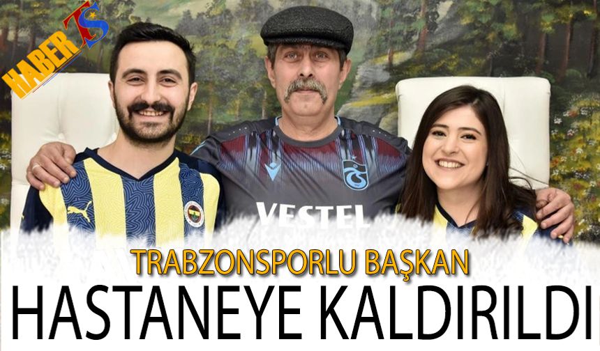 Trabzonsporlu Başkan Evren Evrim Özdemir Hastaneye Kaldırıldı