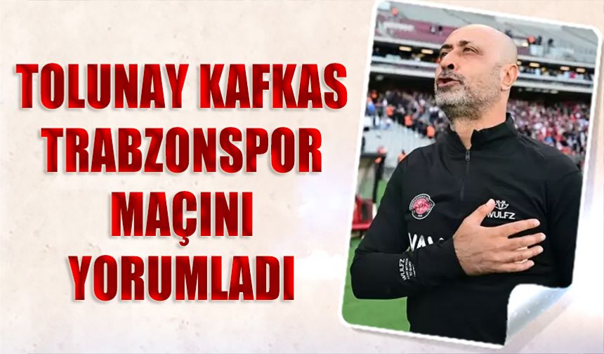 Tolunay Kafkas Trabzonspor Maçını Yorumladı