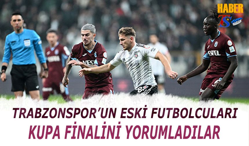 Eski Futbolcuların Trabzonspor Beşiktaş Finali Tahminleri