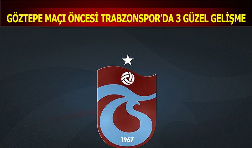 Göztepe Maçı Öncesi Trabzonspor'da 3 Güzel Gelişme