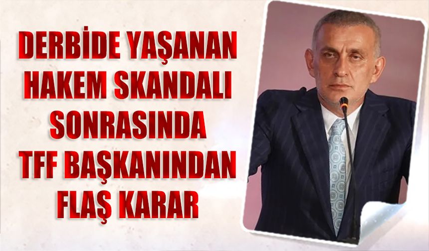 Derbide Yaşanan Hakem Skandalı Sonrası TFF Başkanı İbranim Hacıosmanoğlu'ndan Flaş Karar