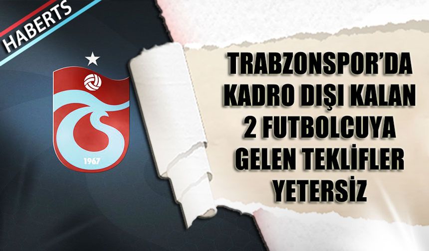 Trabzonspor'da Kadro Dışı Kalan 2 Futbolcuya Gelen Teklifler Yetersiz