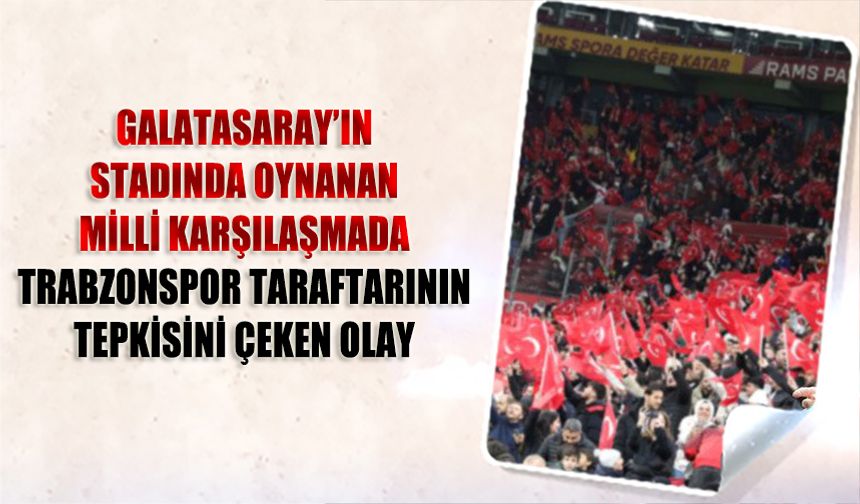 Galatasaray'ın Stadyumunda Oynanan Milli Maçta Trabzonspor Taraftarının Tepkisini Çeken Olay