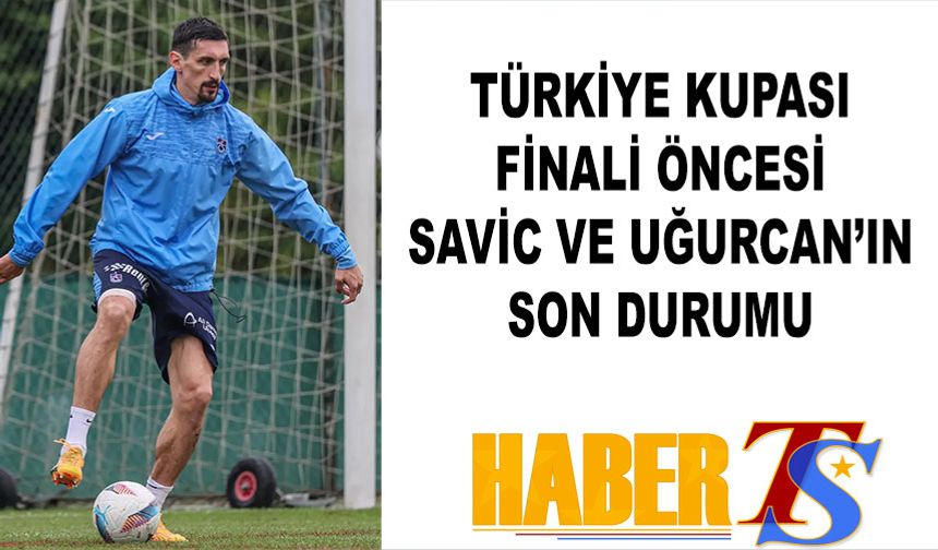 Türkiye Kupası Finali Öncesi Savic ve Uğurcan'ın Son Durumu