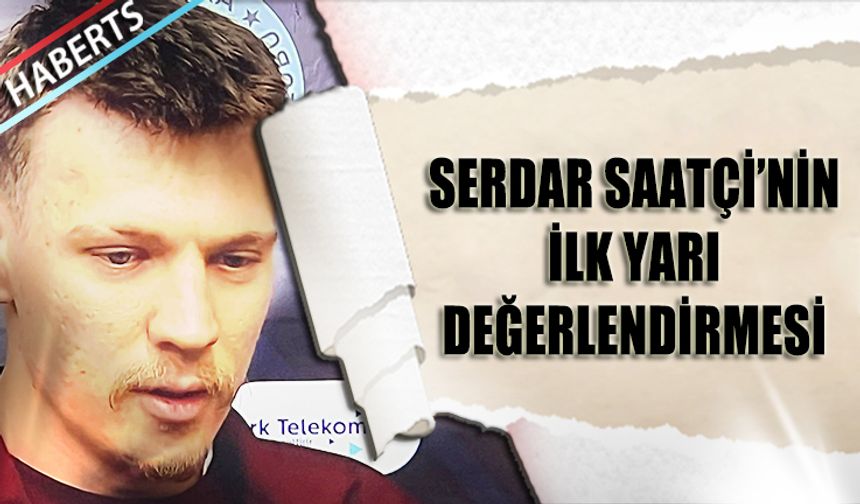 Serdar Saatçi: İlk Yarıda Beklenmeyeni Verdik