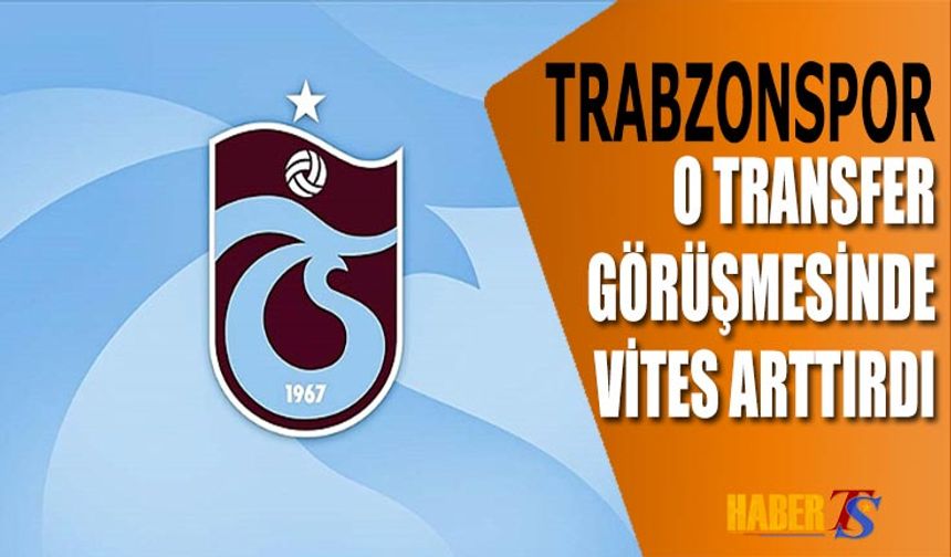 Trabzonspor O Transfer Görüşmesinde Vites Arttırdı