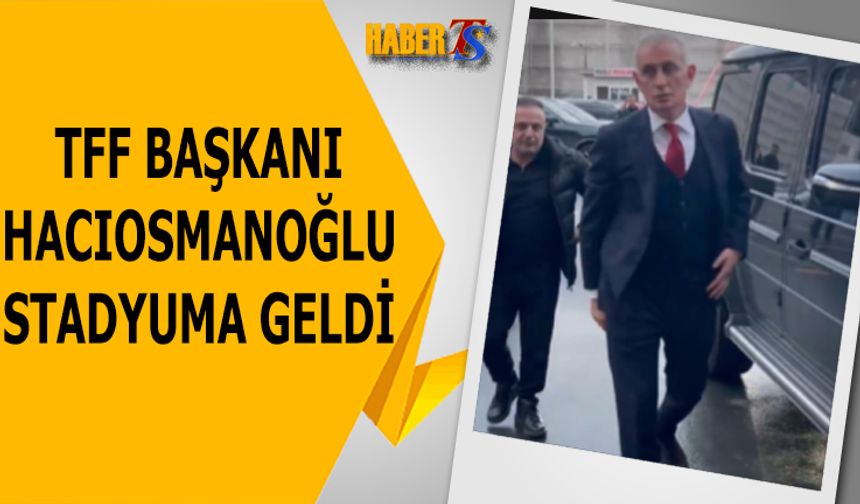 TFF Başkanı Hacıosmanoğlu Stadyuma Geldi