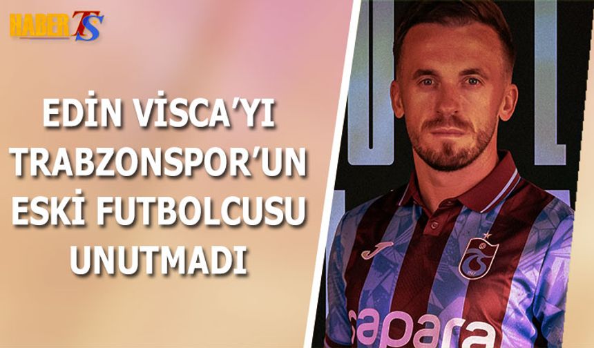 Edin Visca'yı Trabzonspor'un Eski Futbolcusu Unutmadı
