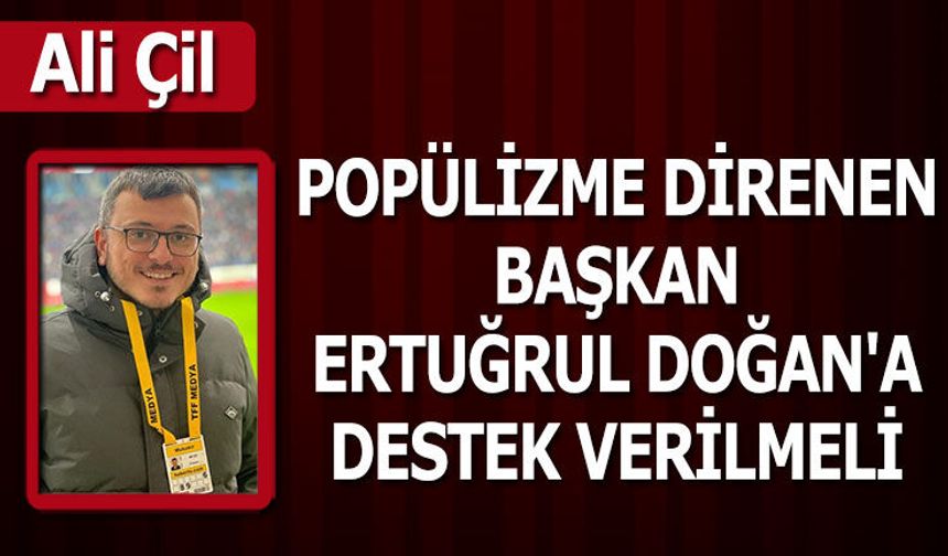 POPÜLİZME DİRENEN BAŞKAN ERTUĞRUL DOĞAN'A DESTEK VERİLMELİ