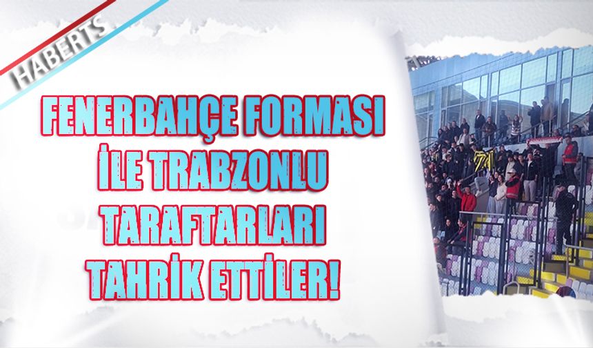 Fenerbahçe Forması İle Trabzonlu Taraftarları Tahrik Ettiler