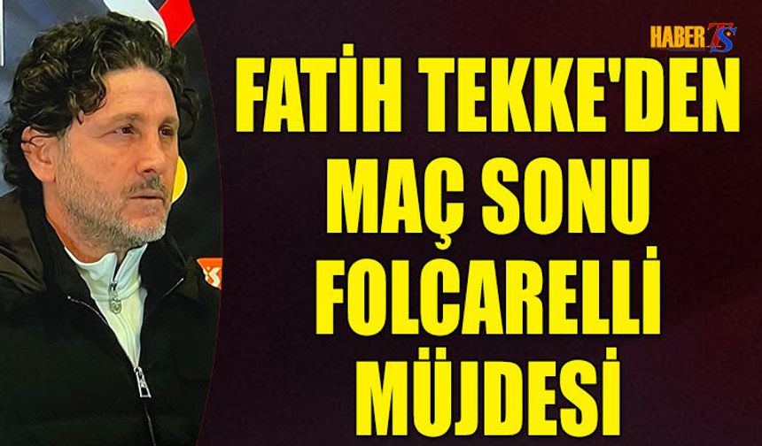 Fatih Tekke'den Maç Sonu Folcarelli Müjdesi
