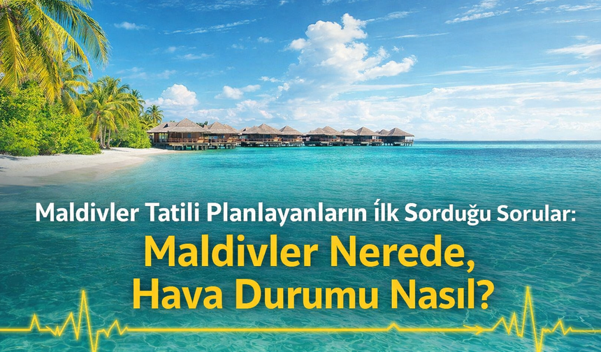 Maldivler Tatili Planlayanların İlk Sorduğu Sorular: Maldivler Nerede, Hava Durumu Nasıl?
