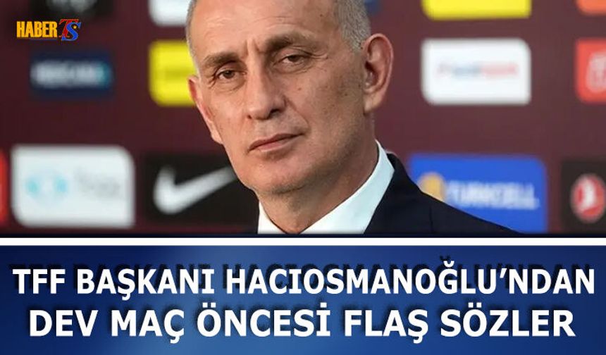 TFF Başkanı Hacıosmanoğlu'ndan Maç Öncesi Flaş Açıklamalar