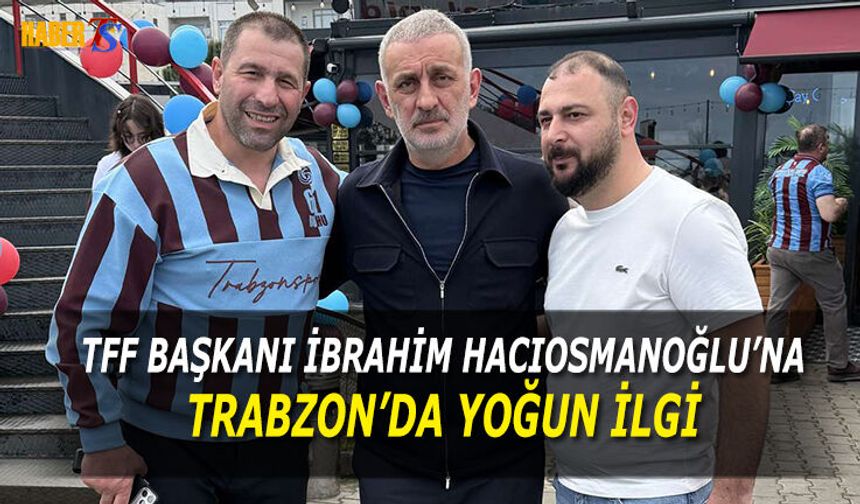 TFF Başkanı Hacıosmanoğlu'na Trabzon'da Yoğun İlgi