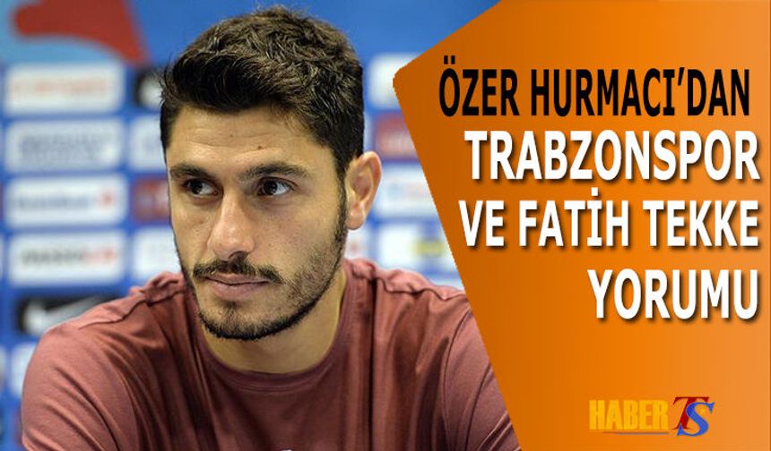 Özer Hurmacı'dan Trabzonspor ve Fatih Tekke Yorumu