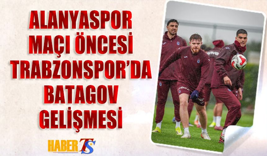 Alanyaspor Maçı Öncesi Trabzonspor'da Batagov Gelişmesi