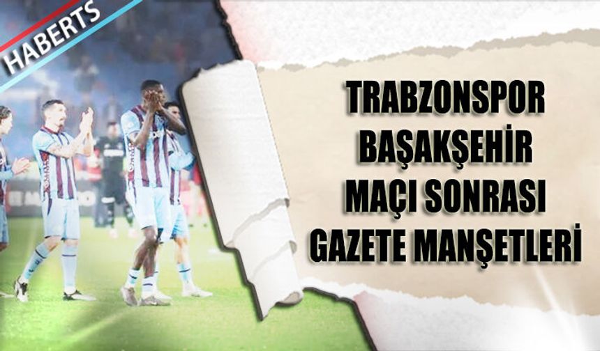 Trabzonspor Başakşehir Derbisi Sonrası Gazete Manşetleri