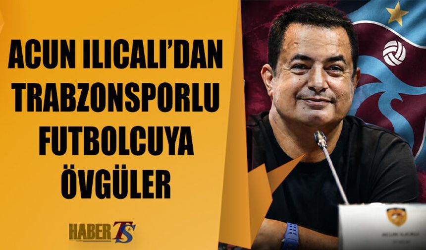 Acun Ilıcalı'dan Trabzonsporlu Futbolcuya Övgüler