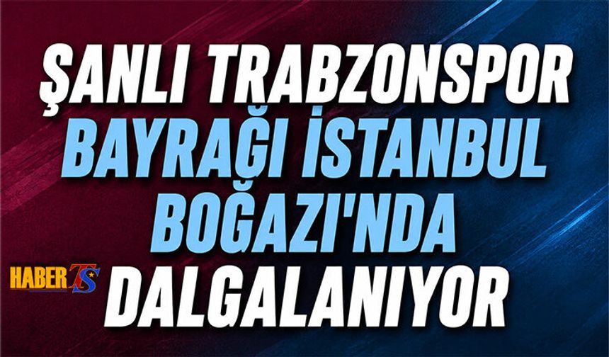 Şanlı Trabzonspor Bayrağı Boğaz’da Dalgalandı