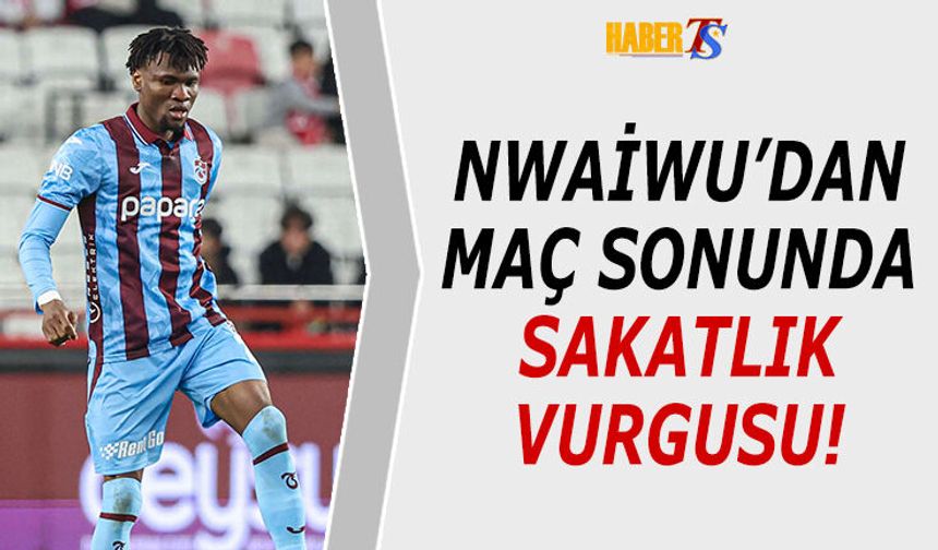 Nwaiwu'dan Maç Sonu Sakatlık Vurgusu