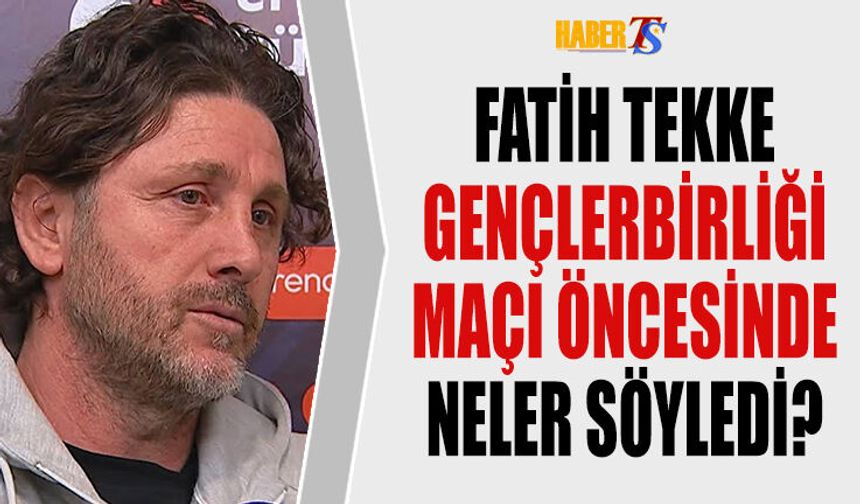 Fatih Tekke'nin Gençlerbirliği Maçı Öncesi Açıklamaları