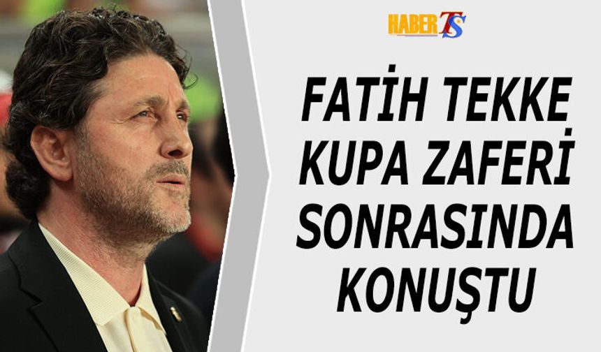 Fatih Tekke Türkiye Kupası Zaferi Sonrası Konuştu