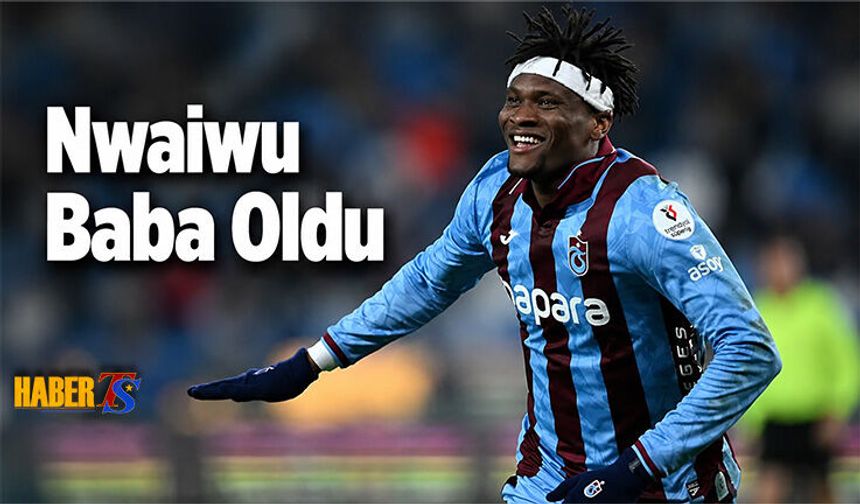 Trabzonsporlu Chibuike Nwaiwu Baba Oldu
