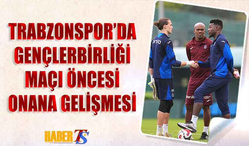 Trabzonspor'da Gençlerbirliği Maçı Öncesi Onana Gelişmesi