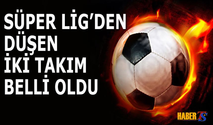 Süper Lig’de Küme Düşen 2 Takım Belli Oldu