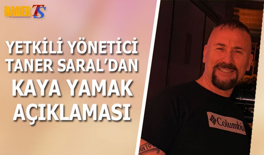 Yetkili Yönetici Taner Saral'dan Kaya Yamak Açıklaması