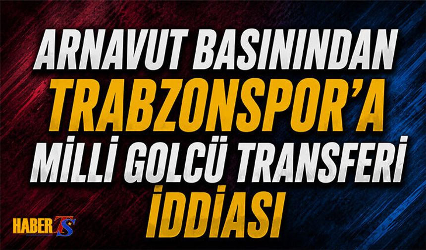 Arnavut Basınında Trabzonspor'a Milli Golcü Transfer İddiası
