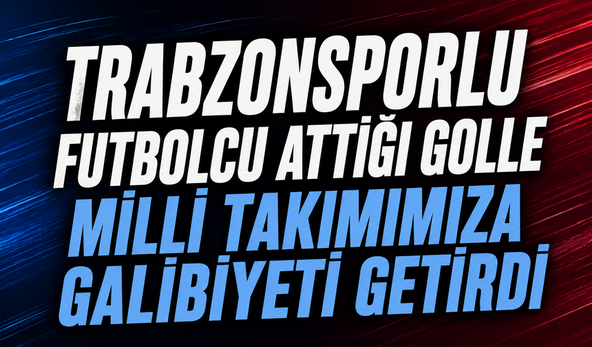 Trabzonsporlu Futbolcu Milli Takımımıza Galibiyeti Getirdi