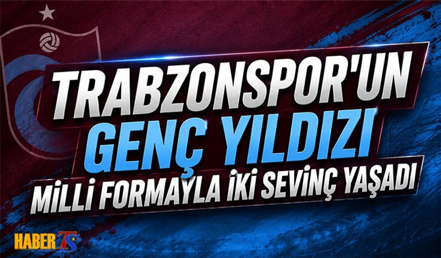 Trabzonspor'un Genç Yıldızı Milli Formayla İki Sevinç Yaşadı