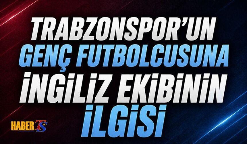 Trabzonspor'un Genç Yıldızına İngiliz Ekibinin İlgisi