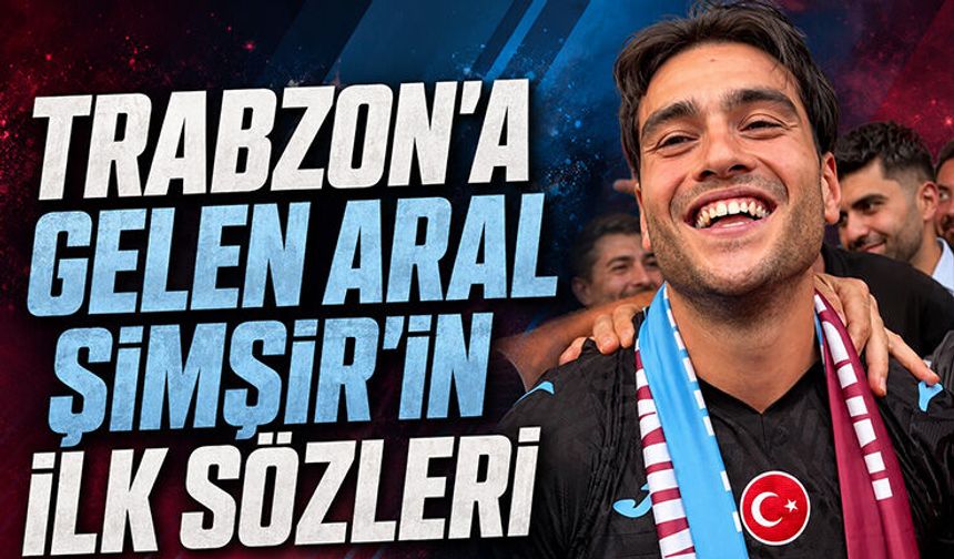 Trabzon'a Gelen Aral Şimşir'in İlk Sözleri