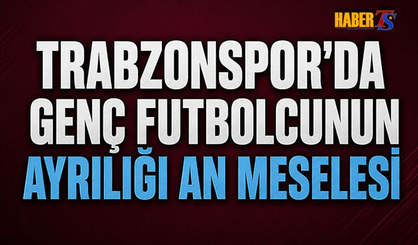 Trabzonspor'da Genç Futbolcunun Ayrılığı An Meselesi