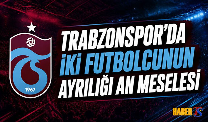 Trabzonspor'da İki Futbolcunun Ayrılığı An Meselesi