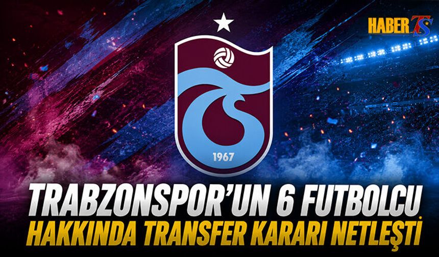 Trabzonspor'da 6 Futbolcu Hakkında Transfer Kararı Netleşti