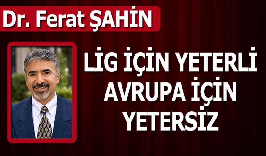LİG İÇİN YETERLİ, AVRUPA İÇİN YETERSİZ