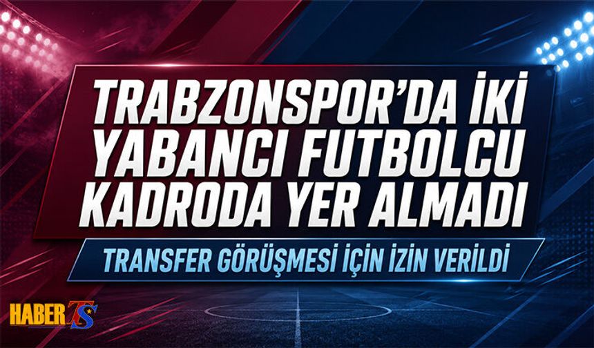 Trabzonspor'da İki Yabancı Futbolcu Kadroda Yer Almadı
