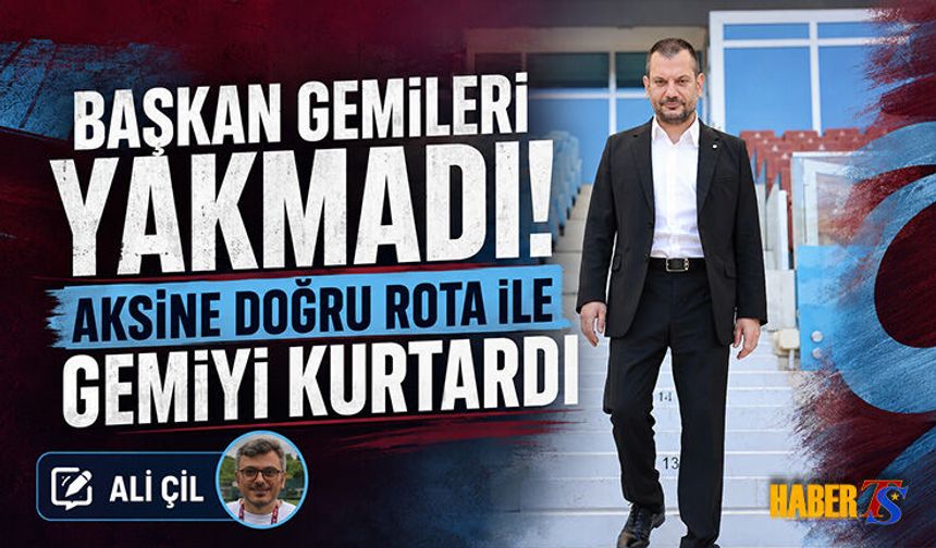 BAŞKAN GEMİLERİ YAKMADI! AKSİNE DOĞRU ROTA İLE GEMİYİ KURTARDI