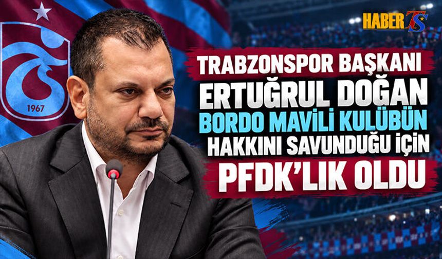 Trabzonspor Ve Ertuğrul Doğan PFDK’ya Sevk Edildi