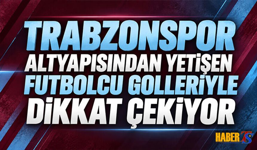 Trabzonspor Alt Yapısında Yetişen Futbolcu Golleri Sıralıyor