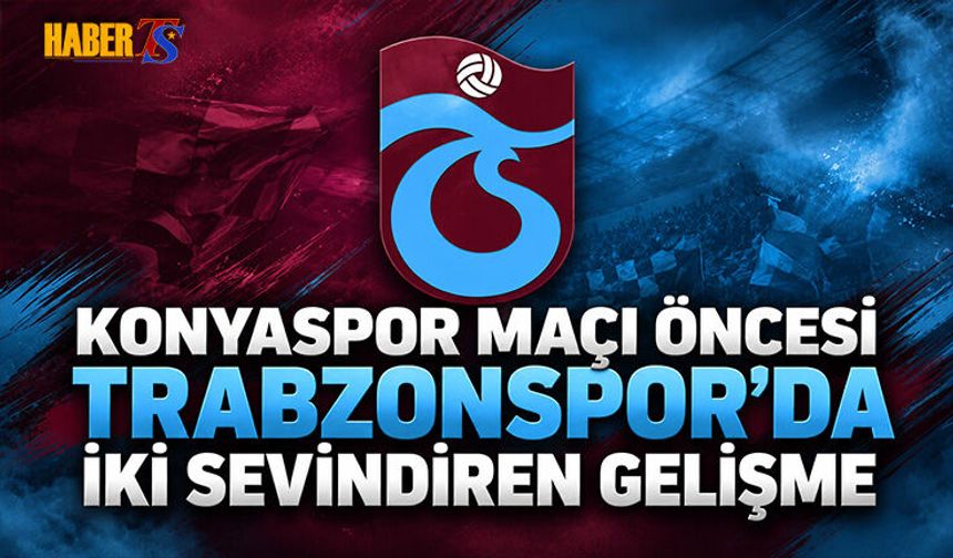Konyaspor Maçı Öncesi Trabzonspor'da İki Sevindiren Gelişme